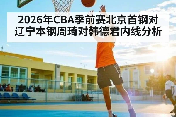2026年CBA季前赛北京首钢对辽宁本钢周琦对韩德君内线分析
